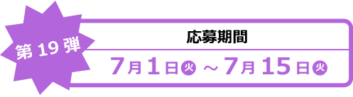 【第19弾】応募期間 7月1日（月）～7月15日（月）