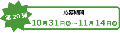 【第20弾】応募期間 10月31日（金）～11月14日（金）