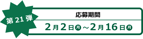 【第21弾】応募期間 2月2日(月)~2月16日(月)