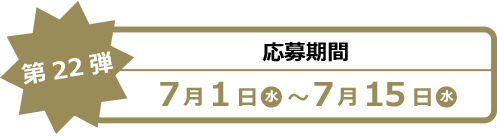 【第22弾】応募期間 7月1日(水)~ 7月15日(水)